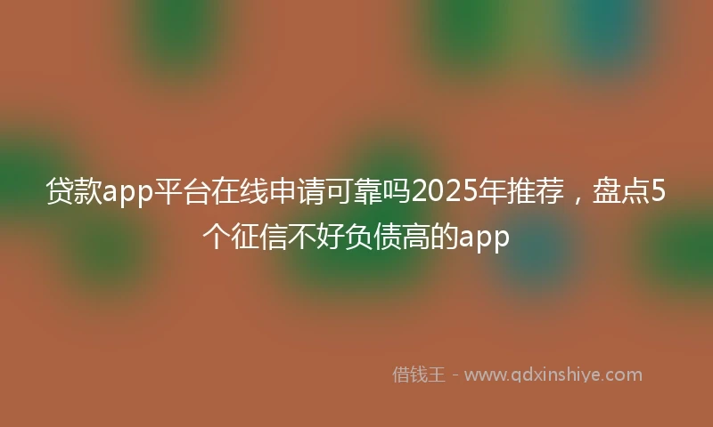 贷款app平台在线申请可靠吗2025年推荐，盘点5个征信不好负债高的app