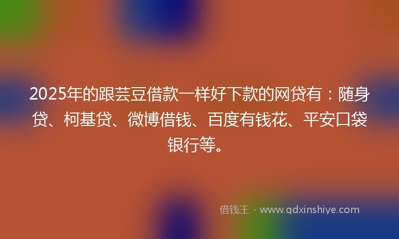 2025年的跟芸豆借款一样好下款的网贷有：随身贷、柯基贷、微博借钱、百度有钱花、平安口袋银行等。