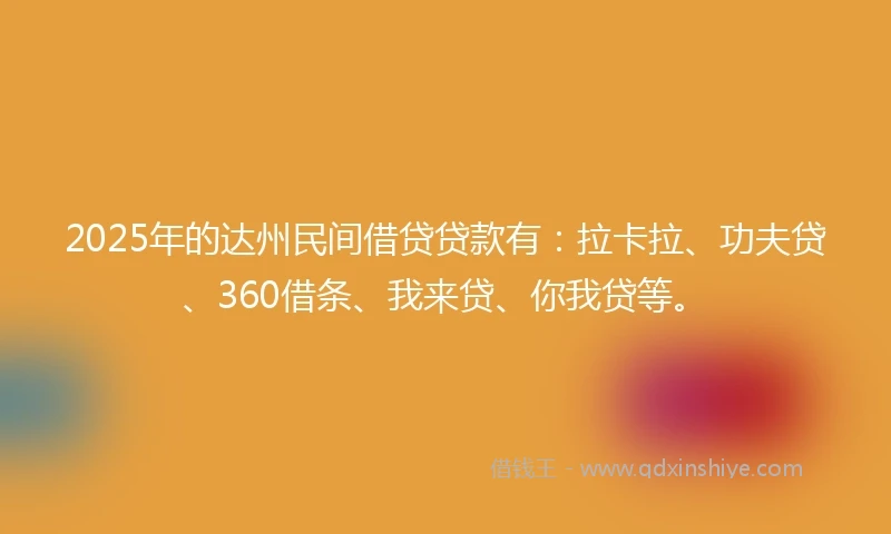 2025年的达州民间借贷贷款有：拉卡拉、功夫贷、360借条、我来贷、你我贷等。