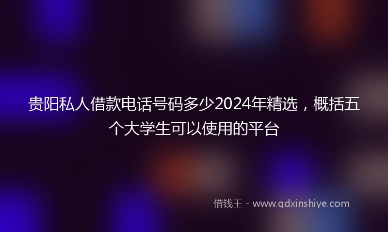 贵阳私人借款电话号码多少2024年精选，概括五个大学生可以使用的平台