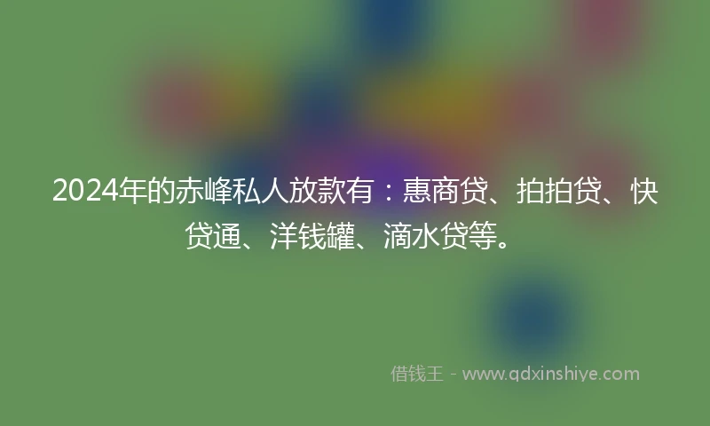 2024年的赤峰私人放款有:惠商贷、拍拍贷、快贷通、洋钱罐、滴水贷等。