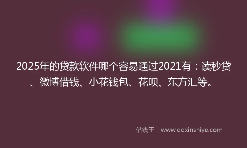 2025年的贷款软件哪个容易通过2021有：读秒贷、微博借钱、小花钱包、花呗、东方汇等。
