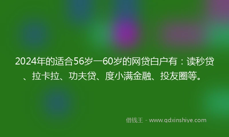 2024年的适合56岁一60岁的网贷白户有：读秒贷、拉卡拉、功夫贷、度小满金融、投友圈等。