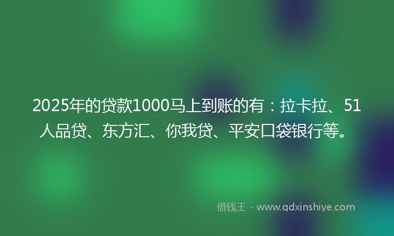 2025年的贷款1000马上到账的有：拉卡拉、51人品贷、东方汇、你我贷、平安口袋银行等。