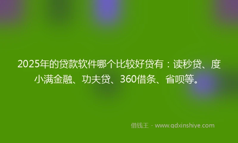 2025年的贷款软件哪个比较好贷有：读秒贷、度小满金融、功夫贷、360借条、省呗等。