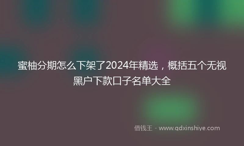 蜜柚分期怎么下架了2024年精选，概括五个无视黑户下款口子名单大全