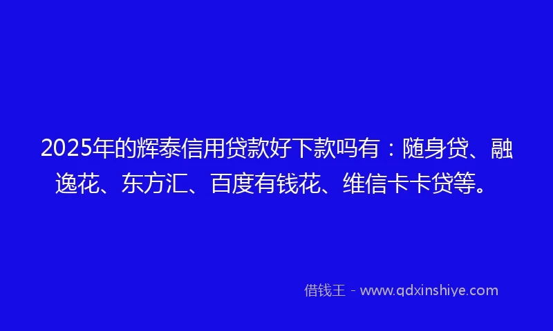 2025年的辉泰信用贷款好下款吗有：随身贷、融逸花、东方汇、百度有钱花、维信卡卡贷等。