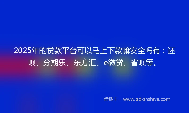 2025年的贷款平台可以马上下款嘛安全吗有：还呗、分期乐、东方汇、e微贷、省呗等。