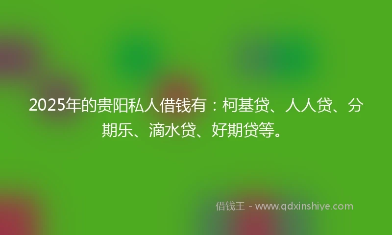 2025年的贵阳私人借钱有：柯基贷、人人贷、分期乐、滴水贷、好期贷等。