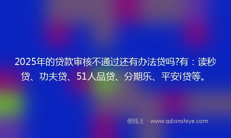 2025年的贷款审核不通过还有办法贷吗?有：读秒贷、功夫贷、51人品贷、分期乐、平安i贷等。