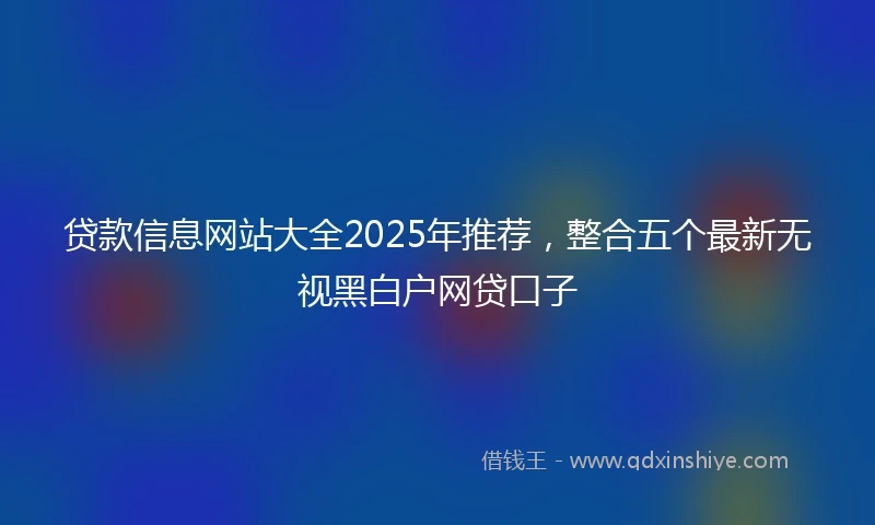 贷款信息网站大全2025年推荐，整合五个最新无视黑白户网贷口子