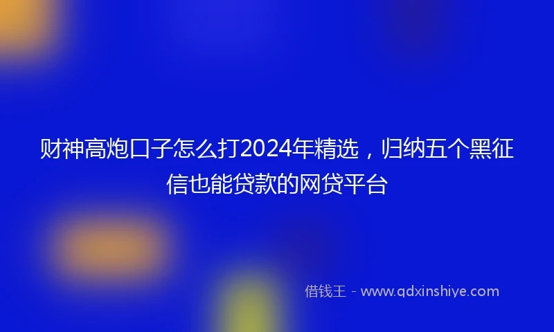 财神高炮口子怎么打2024年精选，归纳五个黑征信也能贷款的网贷平台