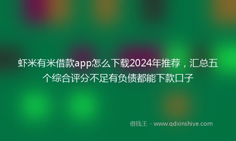 虾米有米借款app怎么下载2024年推荐，汇总五个综合评分不足有负债都能下款口子
