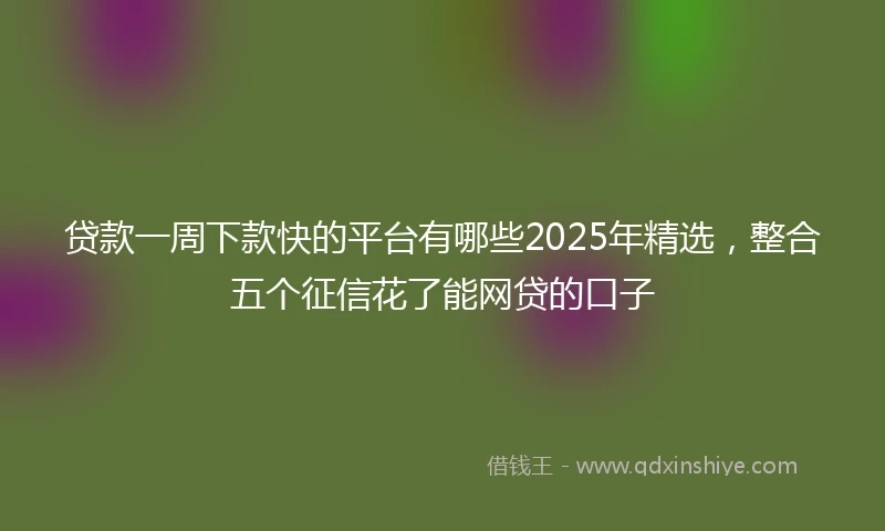 贷款一周下款快的平台有哪些2025年精选，整合五个征信花了能网贷的口子