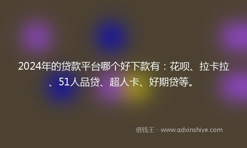2024年的贷款平台哪个好下款有：花呗、拉卡拉、51人品贷、超人卡、好期贷等。
