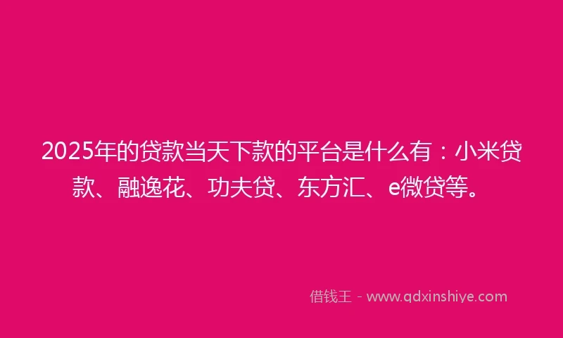 2025年的贷款当天下款的平台是什么有：小米贷款、融逸花、功夫贷、东方汇、e微贷等。