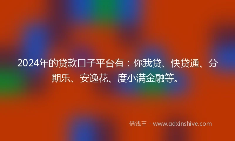 2024年的贷款口子平台有：你我贷、快贷通、分期乐、安逸花、度小满金融等。