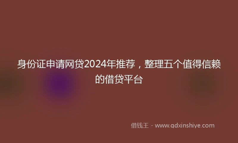 身份证申请网贷2024年推荐，整理五个值得信赖的借贷平台