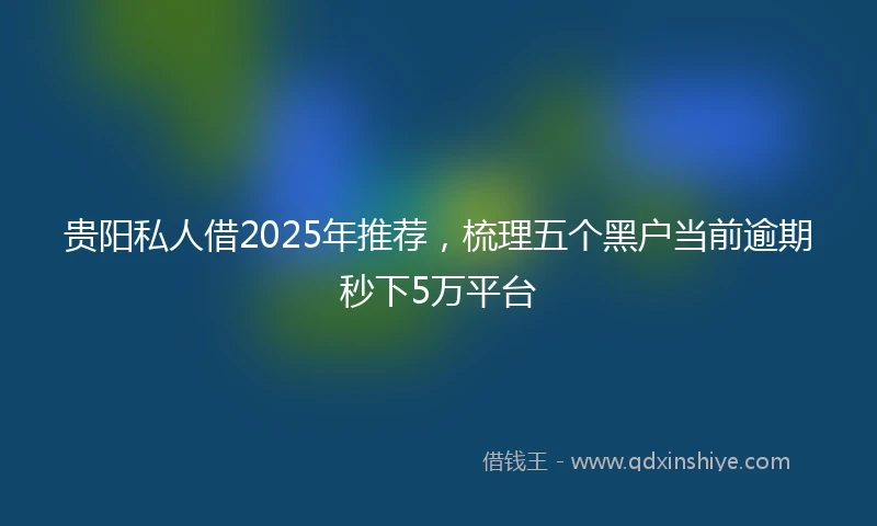 贵阳私人借2025年推荐，梳理五个黑户当前逾期秒下5万平台