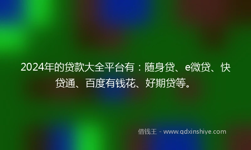 2024年的贷款大全平台有：随身贷、e微贷、快贷通、百度有钱花、好期贷等。