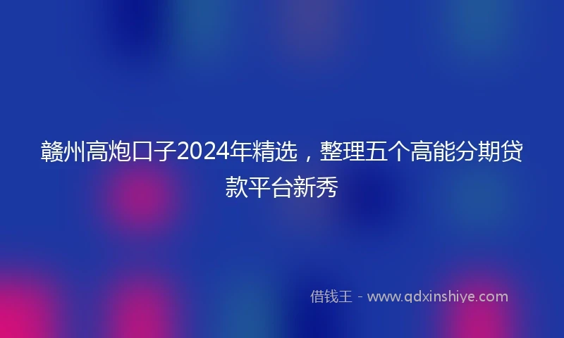 赣州高炮口子2024年精选，整理五个高能分期贷款平台新秀