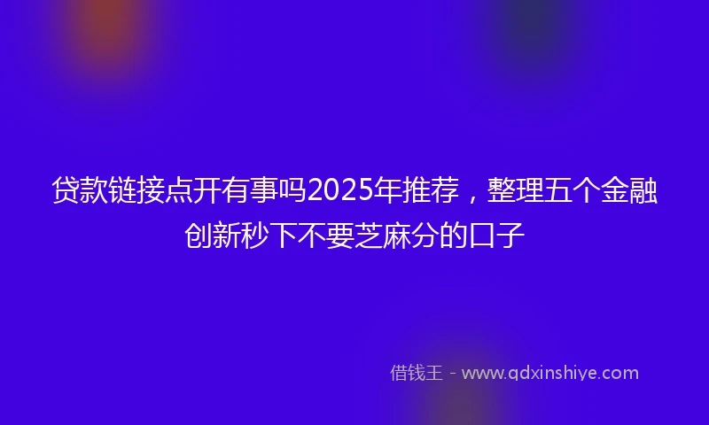 贷款链接点开有事吗2025年推荐,整理五个金融创新秒下不要芝麻分的口子
