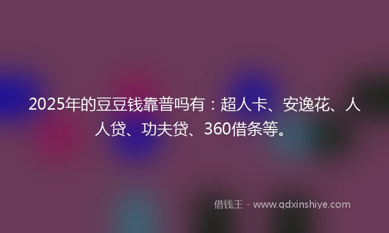 2025年的豆豆钱靠普吗有：超人卡、安逸花、人人贷、功夫贷、360借条等。