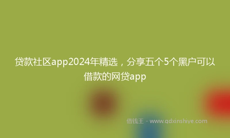 贷款社区app2024年精选，分享五个5个黑户可以借款的网贷app