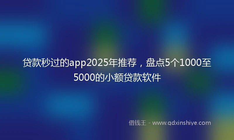 贷款秒过的app2025年推荐，盘点5个1000至5000的小额贷款软件