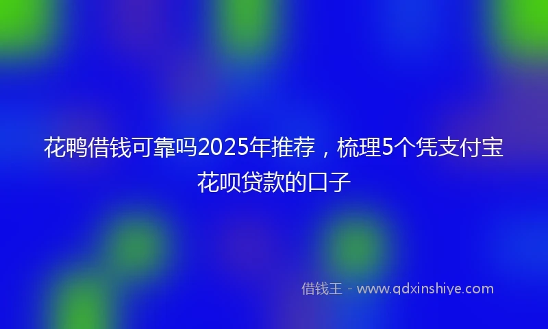 花鸭借钱可靠吗2025年推荐，梳理5个凭支付宝花呗贷款的口子