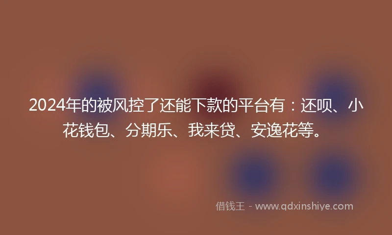2024年的被风控了还能下款的平台有：还呗、小花钱包、分期乐、我来贷、安逸花等。