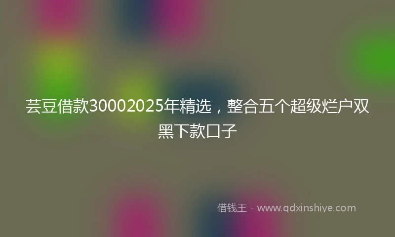 芸豆借款30002025年精选，整合五个超级烂户双黑下款口子