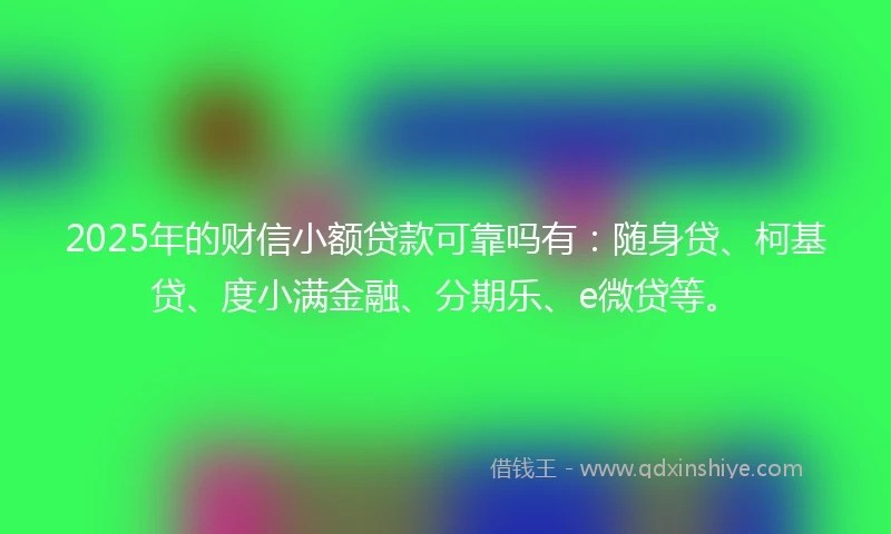 2025年的财信小额贷款可靠吗有：随身贷、柯基贷、度小满金融、分期乐、e微贷等。