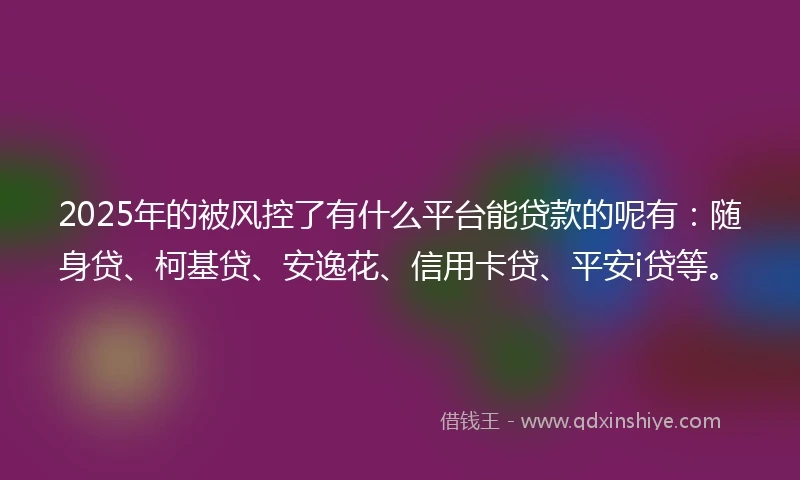 2025年的被风控了有什么平台能贷款的呢有：随身贷、柯基贷、安逸花、信用卡贷、平安i贷等。