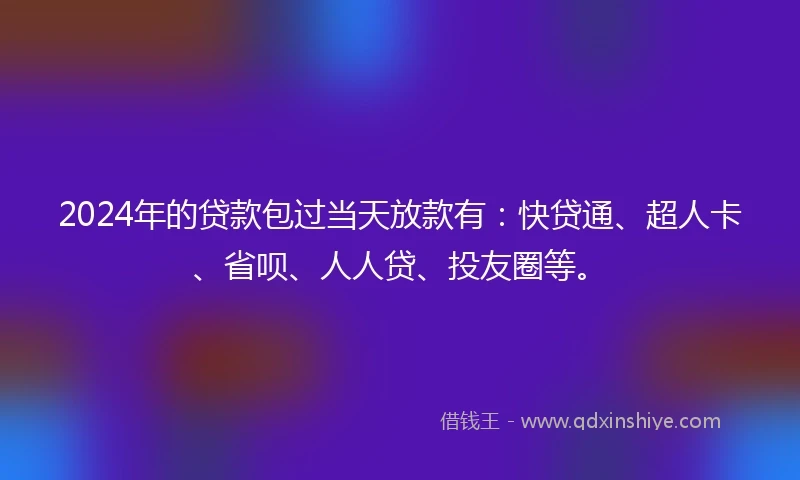 2024年的贷款包过当天放款有：快贷通、超人卡、省呗、人人贷、投友圈等。
