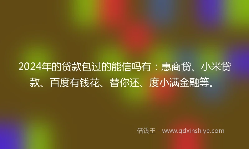 2024年的贷款包过的能信吗有：惠商贷、小米贷款、百度有钱花、替你还、度小满金融等。
