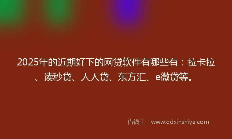 2025年的近期好下的网贷软件有哪些有：拉卡拉、读秒贷、人人贷、东方汇、e微贷等。