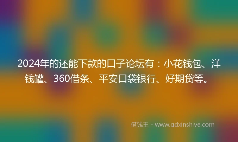 2024年的还能下款的口子论坛有：小花钱包、洋钱罐、360借条、平安口袋银行、好期贷等。
