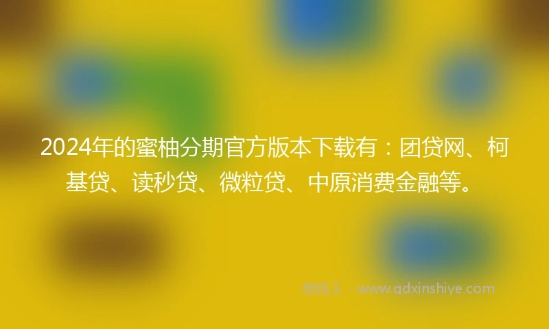 2024年的蜜柚分期官方版本下载有：团贷网、柯基贷、读秒贷、微粒贷、中原消费金融等。