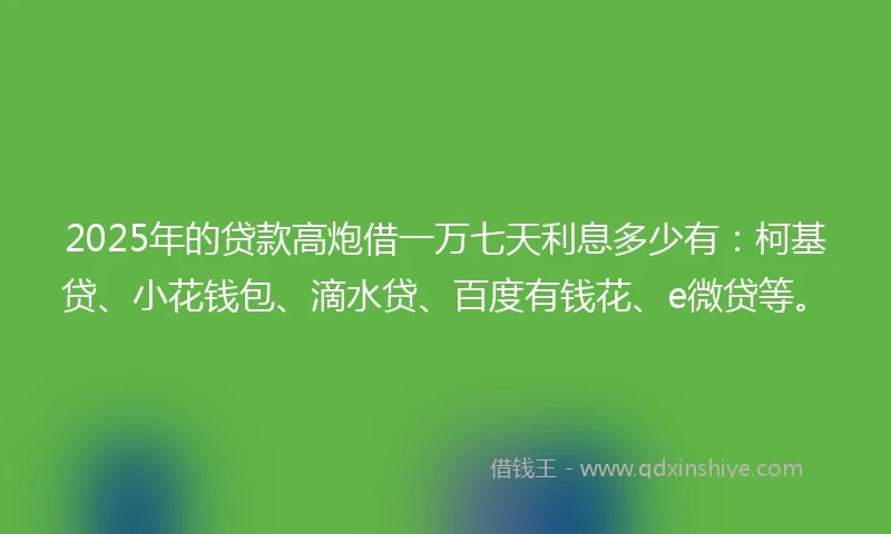 2025年的贷款高炮借一万七天利息多少有：柯基贷、小花钱包、滴水贷、百度有钱花、e微贷等。