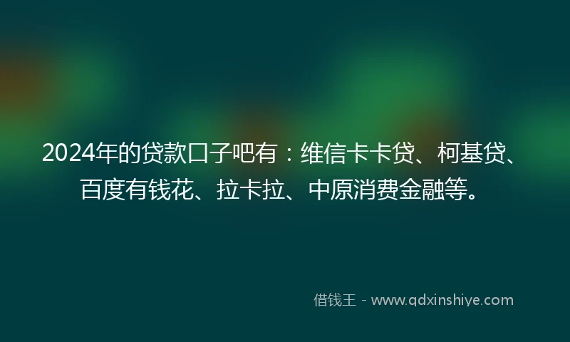 2024年的贷款口子吧有：维信卡卡贷、柯基贷、百度有钱花、拉卡拉、中原消费金融等。