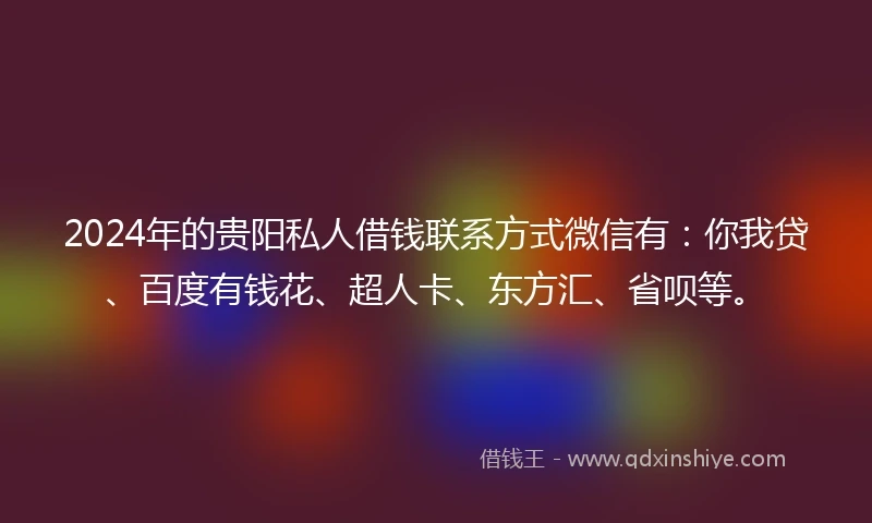 2024年的贵阳私人借钱联系方式微信有：你我贷、百度有钱花、超人卡、东方汇、省呗等。