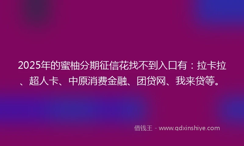2025年的蜜柚分期征信花找不到入口有：拉卡拉、超人卡、中原消费金融、团贷网、我来贷等。