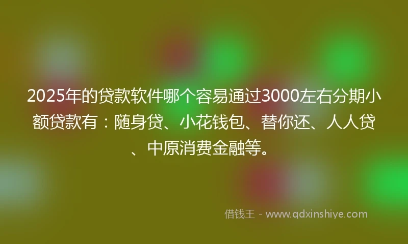 2025年的贷款软件哪个容易通过3000左右分期小额贷款有：随身贷、小花钱包、替你还、人人贷、中原消费金融等。