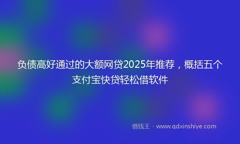 负债高好通过的大额网贷2025年推荐，概括五个支付宝快贷轻松借软件