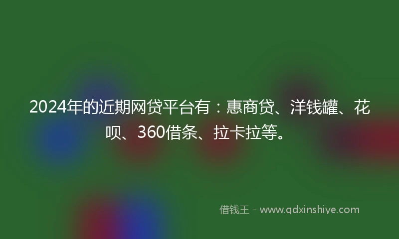 2024年的近期网贷平台有：惠商贷、洋钱罐、花呗、360借条、拉卡拉等。