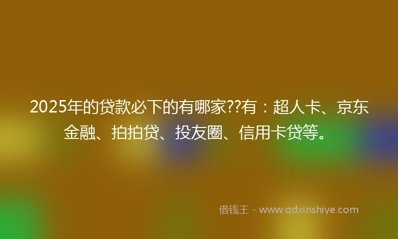 2025年的贷款必下的有哪家??有:超人卡、京东金融、拍拍贷、投友圈、信用卡贷等。