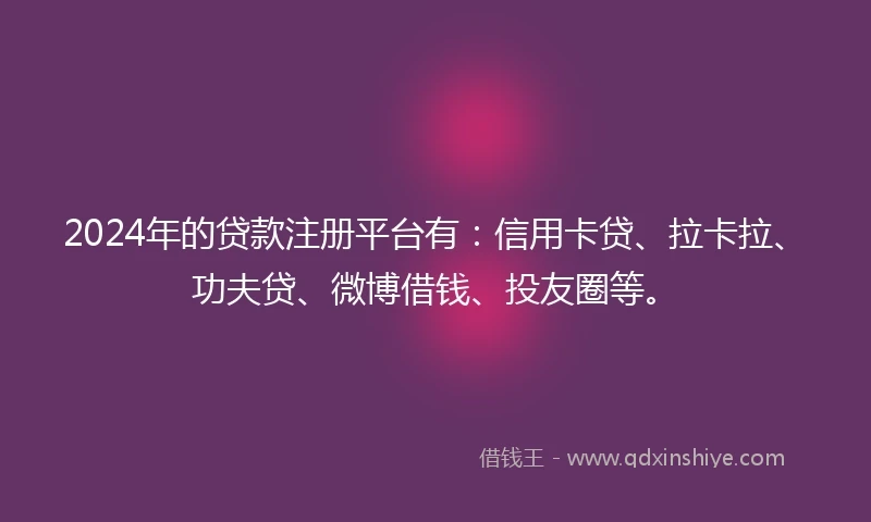 2024年的贷款注册平台有：信用卡贷、拉卡拉、功夫贷、微博借钱、投友圈等。