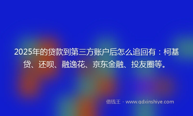 2025年的贷款到第三方账户后怎么追回有：柯基贷、还呗、融逸花、京东金融、投友圈等。