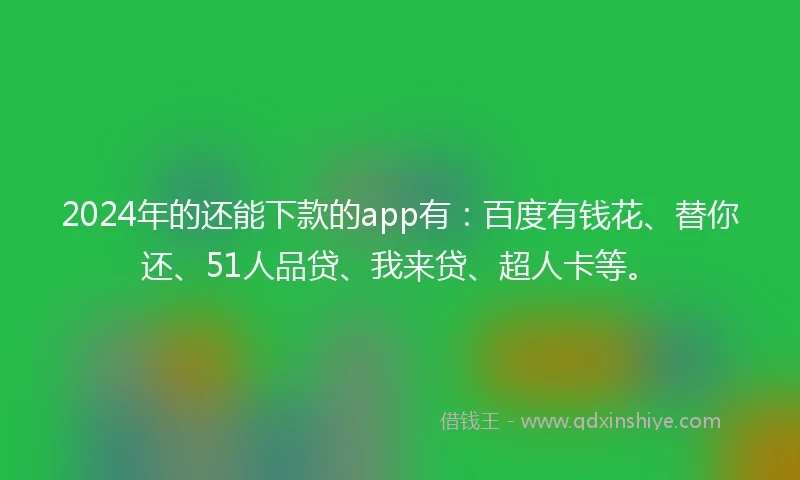 2024年的还能下款的app有：百度有钱花、替你还、51人品贷、我来贷、超人卡等。